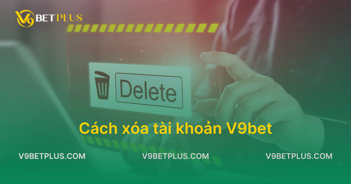 Hướng dẫn chi tiết cách xóa tài khoản V9bet chuẩn xác nhất