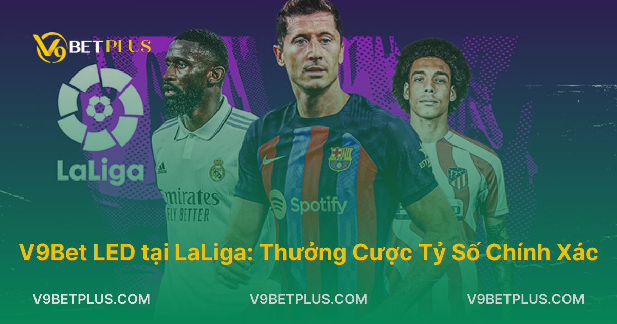 Thưởng cược tỷ số chính xác cùng V9Bet LED tại LaLiga